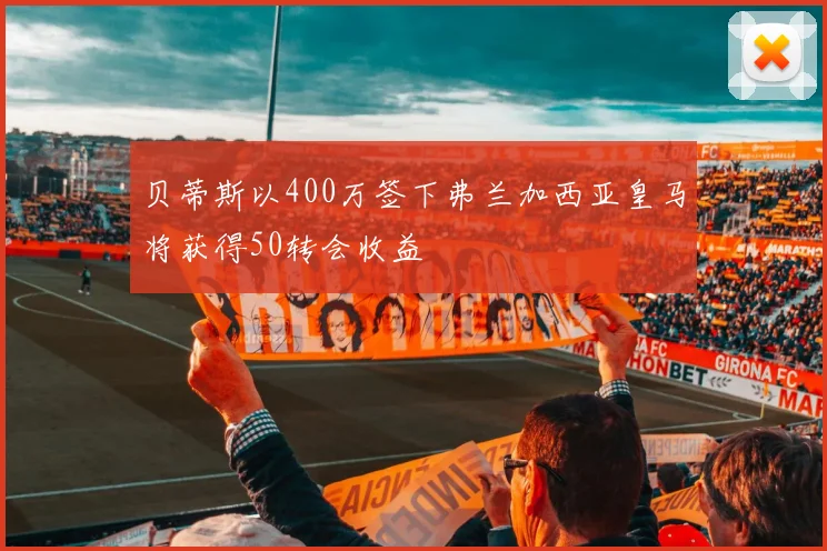 贝蒂斯以400万签下弗兰加西亚皇马将获得50转会收益