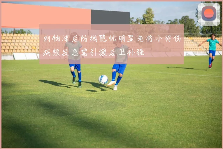 利物浦后防线隐忧明显老将小将伤病频发急需引援后卫补强