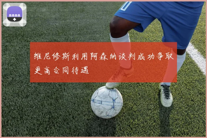 维尼修斯利用阿森纳谈判成功争取更高合同待遇