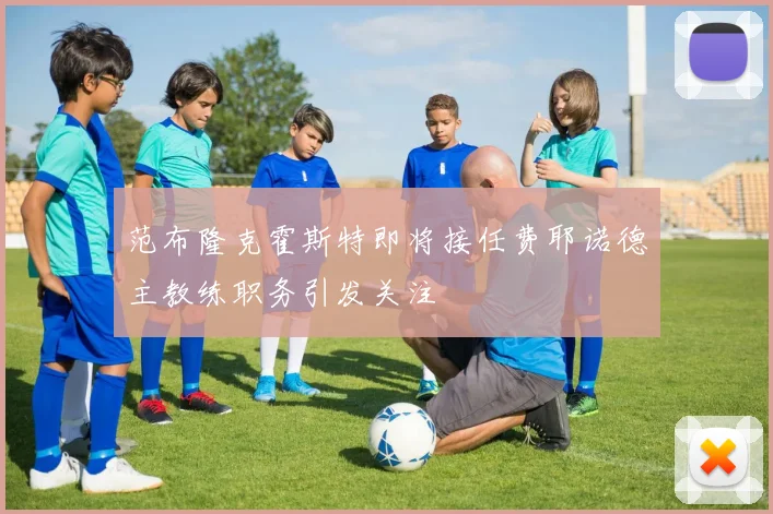 范布隆克霍斯特即将接任费耶诺德主教练职务引发关注