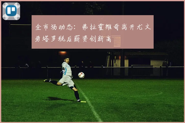 全市场动态：弗拉霍维奇离开尤文劳塔罗税后薪资创新高