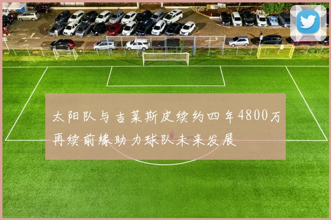 太阳队与吉莱斯皮续约四年4800万再续前缘助力球队未来发展