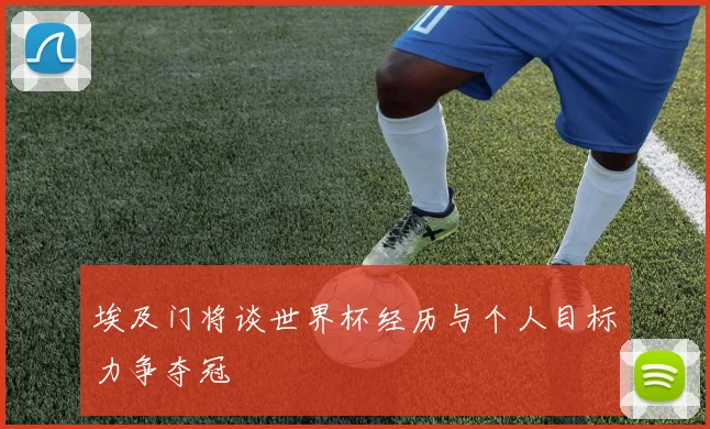 埃及门将谈世界杯经历与个人目标力争夺冠