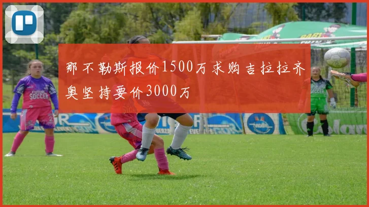 那不勒斯报价1500万求购吉拉拉齐奥坚持要价3000万