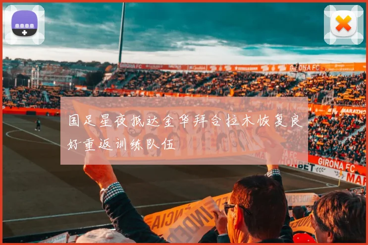国足星夜抵达金华拜合拉木恢复良好重返训练队伍