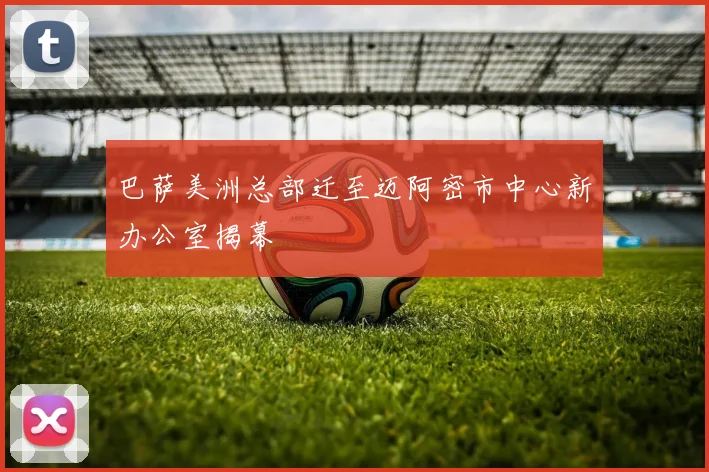 巴萨美洲总部迁至迈阿密市中心新办公室揭幕