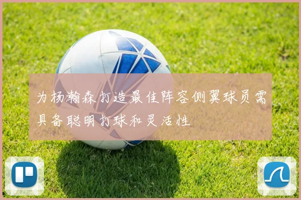 为杨瀚森打造最佳阵容侧翼球员需具备聪明打球和灵活性