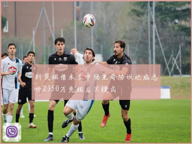 科莫租借米兰中场里奇协议达成总价2350万先租后买模式